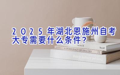 2025年湖北恩施州自考大专需要什么条件？