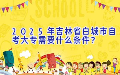 2025年吉林省白城市自考大专需要什么条件？