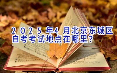 2025年4月北京东城区自考考试地点在哪里？