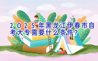 2025年黑龙江伊春市自考大专需要什么条件？