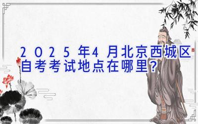 2025年4月北京西城区自考考试地点在哪里？