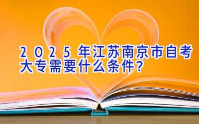 2025年江苏南京市自考大专需要什么条件？