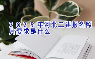 2025年河北二建报名照片要求是什么