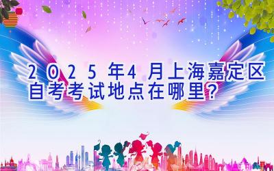 2025年4月上海嘉定区自考考试地点在哪里？