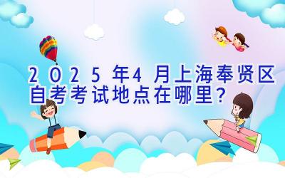 2025年4月上海奉贤区自考考试地点在哪里？