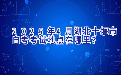 2025年4月湖北十堰市自考考试地点在哪里？