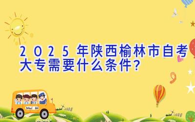 2025年陕西榆林市自考大专需要什么条件？