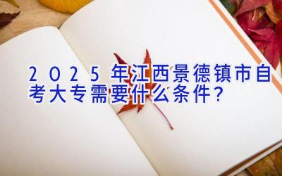 2025年江西景德镇市自考大专需要什么条件？