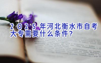 2025年河北衡水市自考大专需要什么条件？