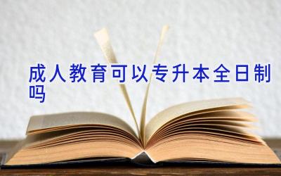 成人教育可以专升本全日制吗