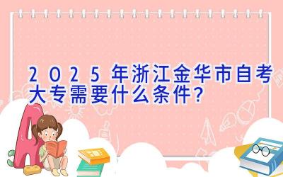 2025年浙江金华市自考大专需要什么条件？