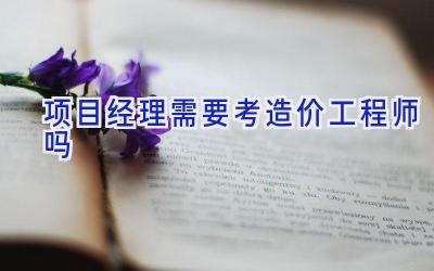 项目经理需要考造价工程师吗