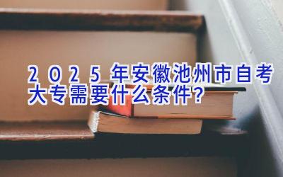 2025年安徽池州市自考大专需要什么条件？