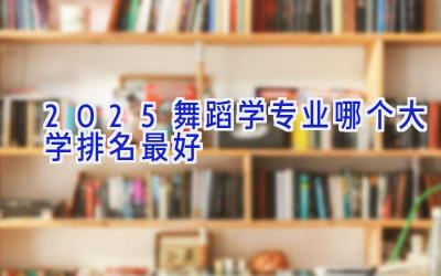 2025舞蹈学专业哪个大学排名最好