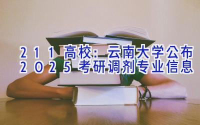 211高校：云南大学公布2025考研调剂专业信息