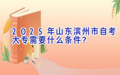 2025年山东滨州市自考大专需要什么条件？