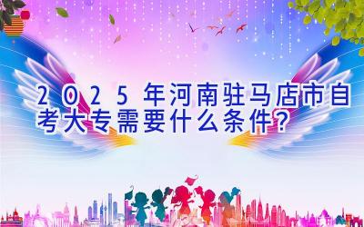 2025年河南驻马店市自考大专需要什么条件？