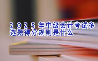 2025年中级会计考试多选题得分规则是什么