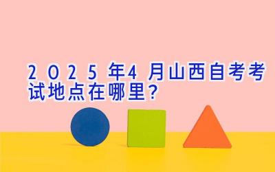 2025年4月山西自考考试地点在哪里？