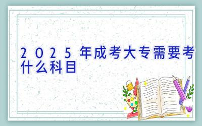 2025年成考大专需要考什么科目