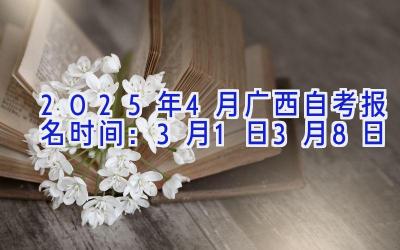 2025年4月广西自考报名时间：3月1日-3月8日