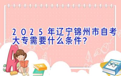 2025年辽宁锦州市自考大专需要什么条件？