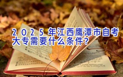 2025年江西鹰潭市自考大专需要什么条件？