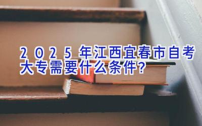 2025年江西宜春市自考大专需要什么条件？