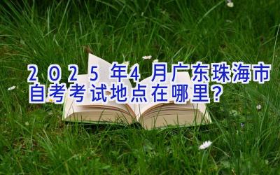 2025年4月广东珠海市自考考试地点在哪里？