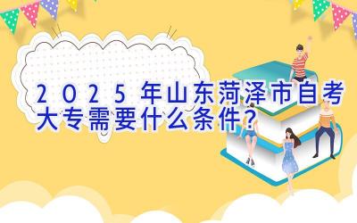 2025年山东菏泽市自考大专需要什么条件？