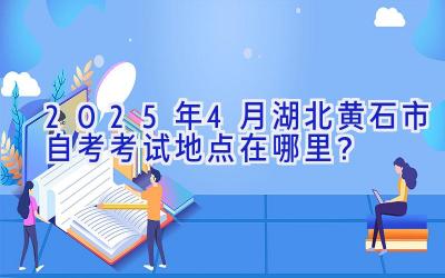 2025年4月湖北黄石市自考考试地点在哪里？