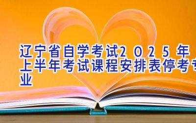 辽宁省自学考试2025年上半年考试课程安排表（停考专业）