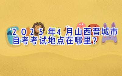 2025年4月山西晋城市自考考试地点在哪里？