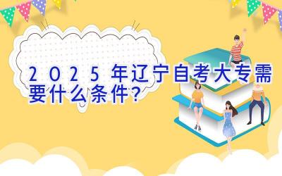 2025年辽宁自考大专需要什么条件？