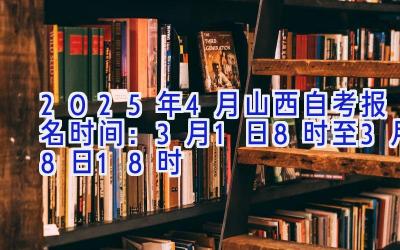 2025年4月山西自考报名时间：3月1日8时至3月8日18时