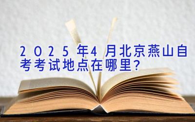 2025年4月北京燕山自考考试地点在哪里？