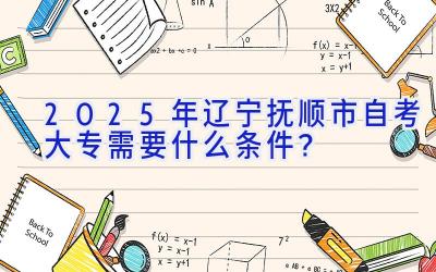 2025年辽宁抚顺市自考大专需要什么条件？