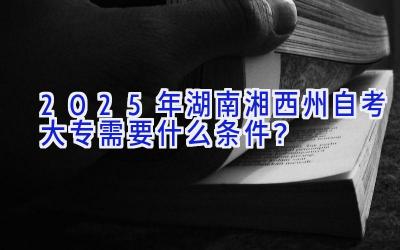 2025年湖南湘西州自考大专需要什么条件？