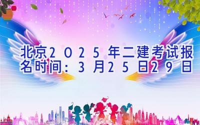 北京2025年二建考试报名时间：3月25日-29日