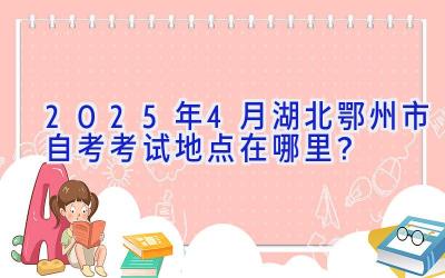 2025年4月湖北鄂州市自考考试地点在哪里？