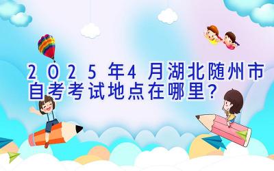 2025年4月湖北随州市自考考试地点在哪里？