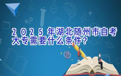 2025年湖北随州市自考大专需要什么条件？