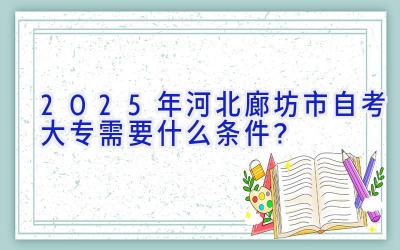 2025年河北廊坊市自考大专需要什么条件？