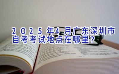 2025年4月广东深圳市自考考试地点在哪里？