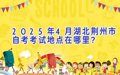 2025年4月湖北荆州市自考考试地点在哪里？