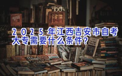 2025年江西吉安市自考大专需要什么条件？