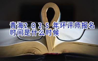 青海2025年环评师报名时间是什么时候