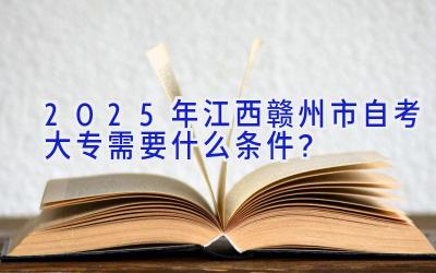 2025年江西赣州市自考大专需要什么条件？