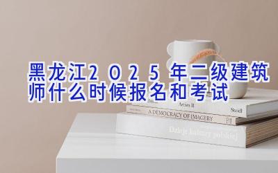 黑龙江2025年二级建筑师什么时候报名和考试