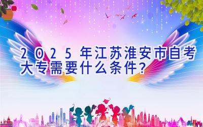 2025年江苏淮安市自考大专需要什么条件？